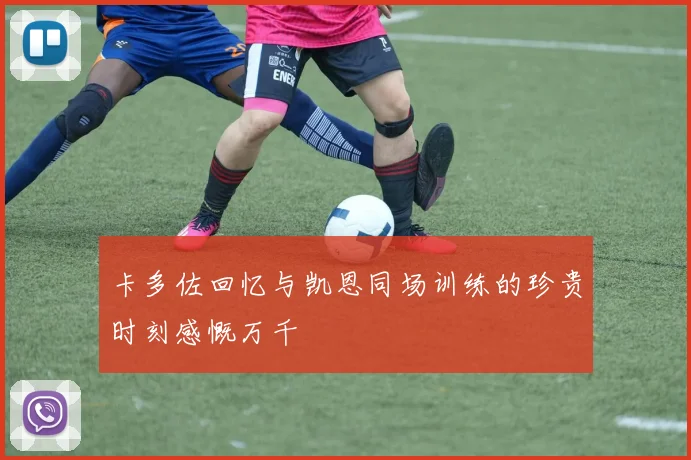 卡多佐回忆与凯恩同场训练的珍贵时刻感慨万千