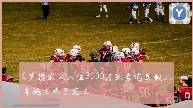 C罗携家人入住3500万欧豪宅度假三年施工终于完工