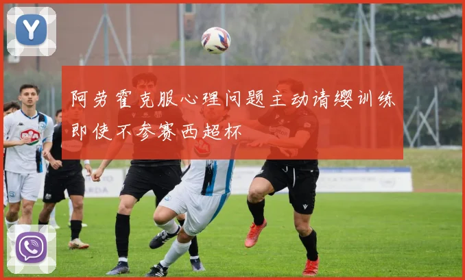 阿劳霍克服心理问题主动请缨训练即使不参赛西超杯