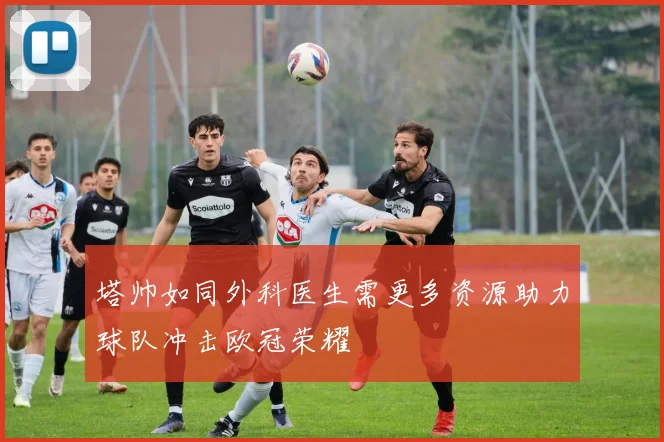 塔帅如同外科医生需更多资源助力球队冲击欧冠荣耀