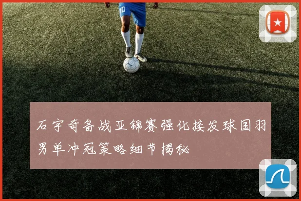 石宇奇备战亚锦赛强化接发球国羽男单冲冠策略细节揭秘