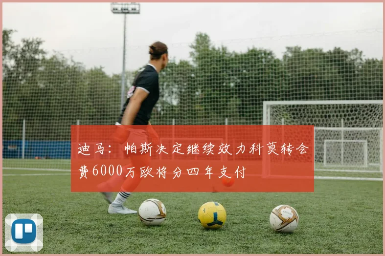 迪马：帕斯决定继续效力科莫转会费6000万欧将分四年支付