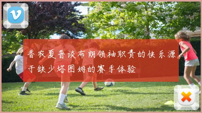 香农夏普谈布朗领袖职责的快乐源于缺少塔图姆的赛季体验