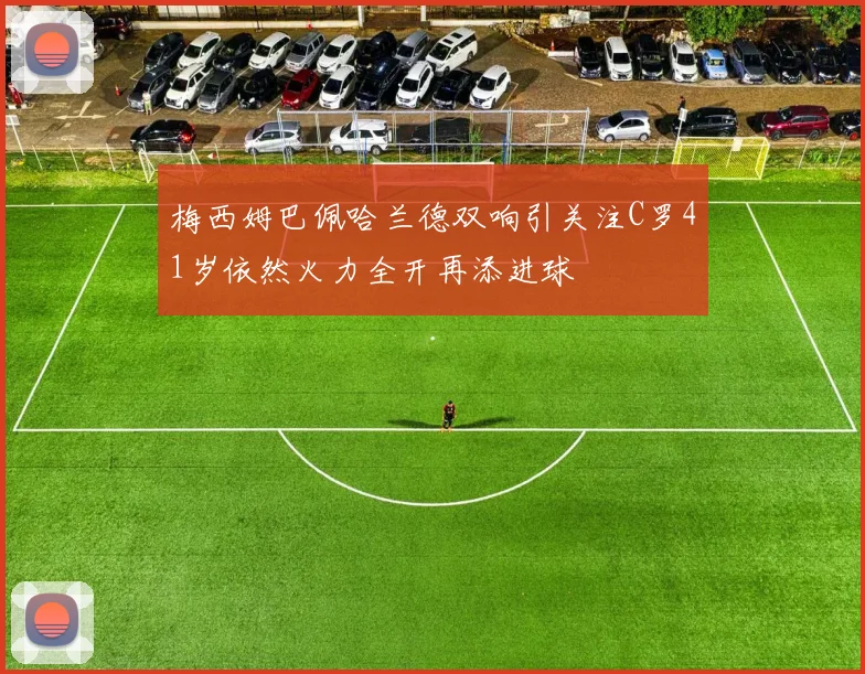 梅西姆巴佩哈兰德双响引关注C罗41岁依然火力全开再添进球