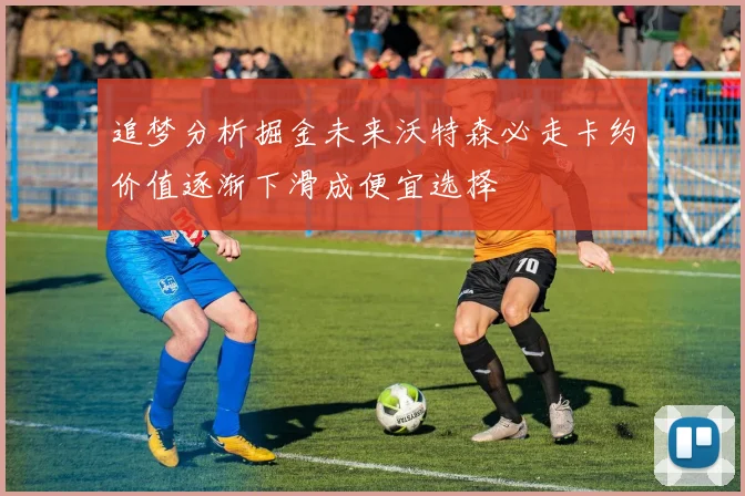 追梦分析掘金未来沃特森必走卡约价值逐渐下滑成便宜选择