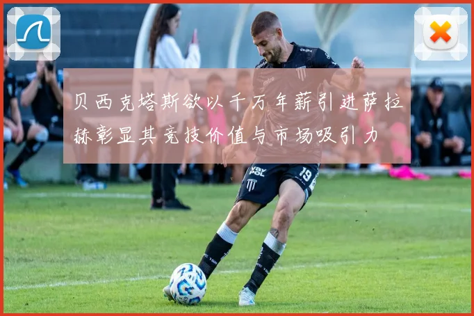 贝西克塔斯欲以千万年薪引进萨拉赫彰显其竞技价值与市场吸引力