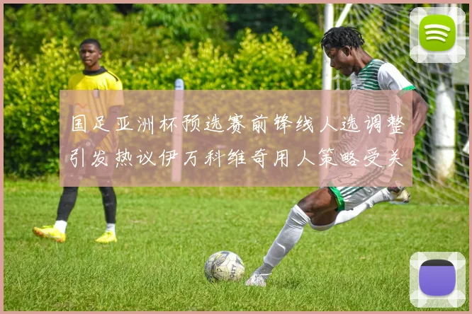 国足亚洲杯预选赛前锋线人选调整引发热议伊万科维奇用人策略受关注