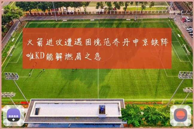 火箭进攻遭遇困境范乔丹申京缺阵唯KD能解燃眉之急