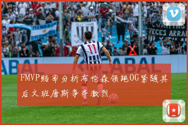 FMVP赔率分析布伦森领跑OG紧随其后文班唐斯争夺激烈