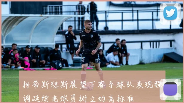 柯蒂斯琼斯展望下赛季球队表现强调延续老球员树立的高标准