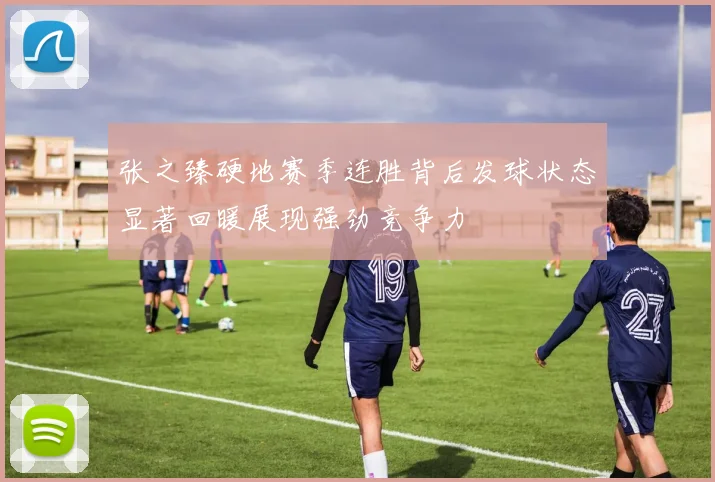 张之臻硬地赛季连胜背后发球状态显著回暖展现强劲竞争力