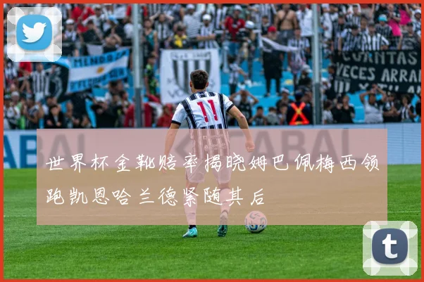 世界杯金靴赔率揭晓姆巴佩梅西领跑凯恩哈兰德紧随其后