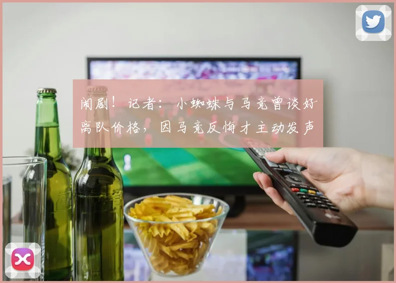 闹剧！记者：小蜘蛛与马竞曾谈好离队价格，因马竞反悔才主动发声