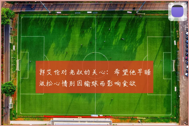 郭艾伦对老叔的关心：希望他早睡放松心情别因输球而影响食欲