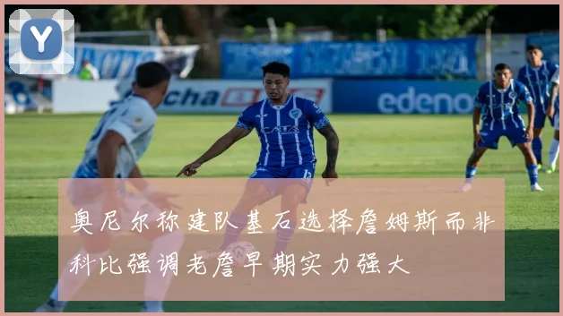奥尼尔称建队基石选择詹姆斯而非科比强调老詹早期实力强大