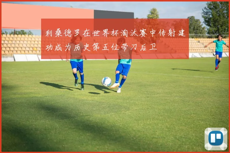 利桑德罗在世界杯淘汰赛中传射建功成为历史第五位带刀后卫