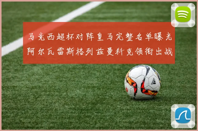 马竞西超杯对阵皇马完整名单曝光阿尔瓦雷斯格列兹曼科克领衔出战
