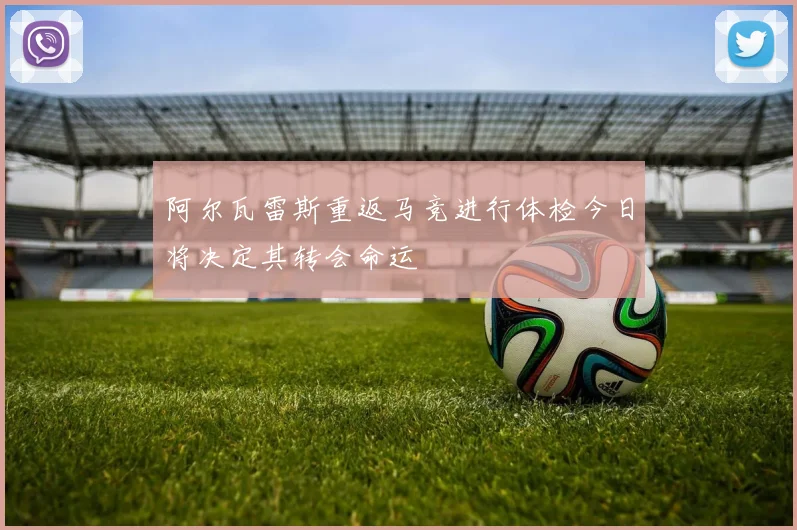 阿尔瓦雷斯重返马竞进行体检今日将决定其转会命运