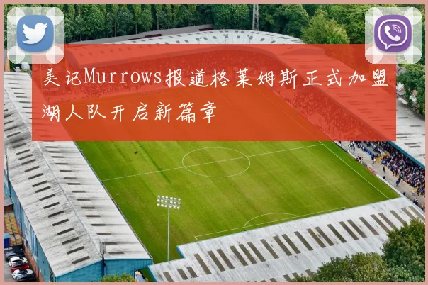 美记Murrows报道格莱姆斯正式加盟湖人队开启新篇章